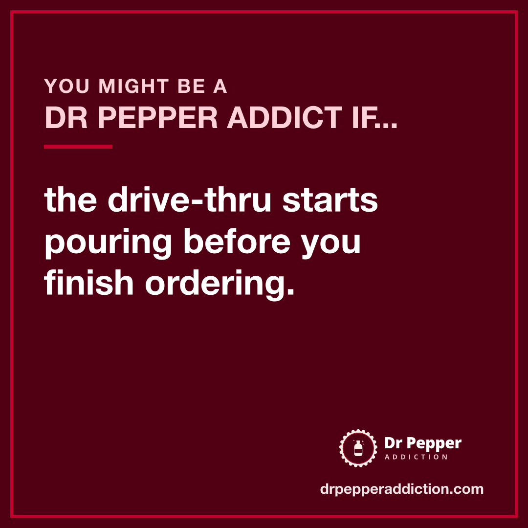 You might be a Dr Pepper addict if the drive-thru starts pouring before you finish ordering.