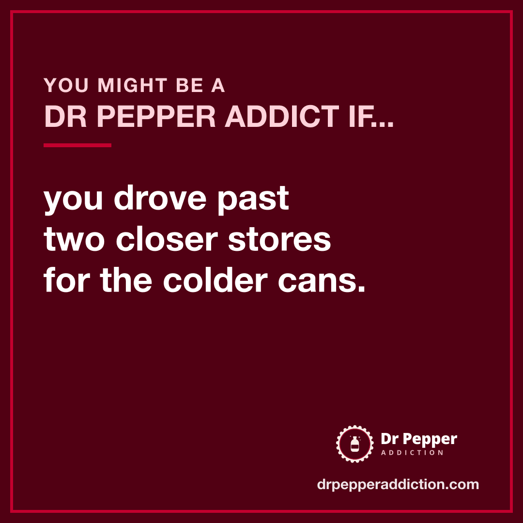 You might be a Dr Pepper addict if you drove past two closer stores for the colder cans.